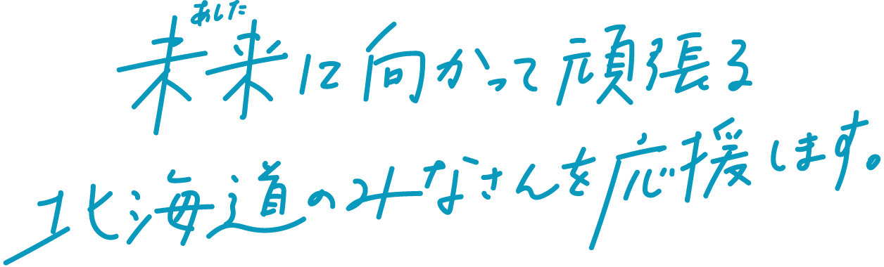 未来（あした）に向かって頑張る北海道のみなさんを応援します。