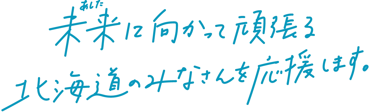 未来（あした）に向かって頑張る北海道のみなさんを応援します。