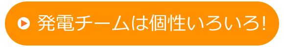 発電チームは個性いろいろ