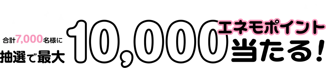 合計7000名様に抽選で最大10000エネモポイント当たる！