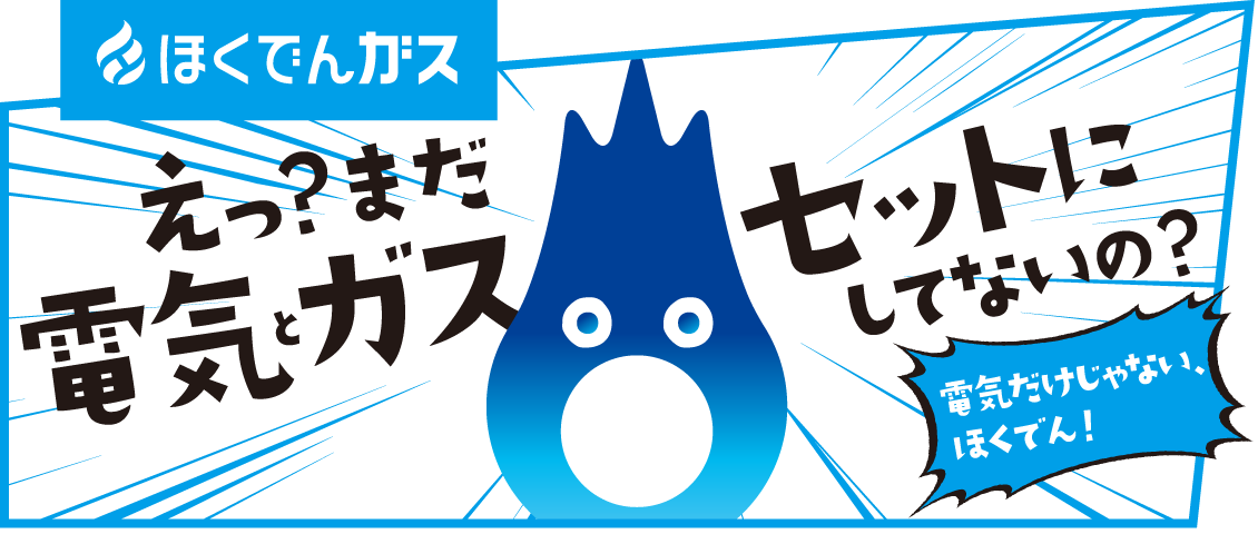 え？まだ電気とガス セットにしてないの？電気だけじゃない、ほくでん！