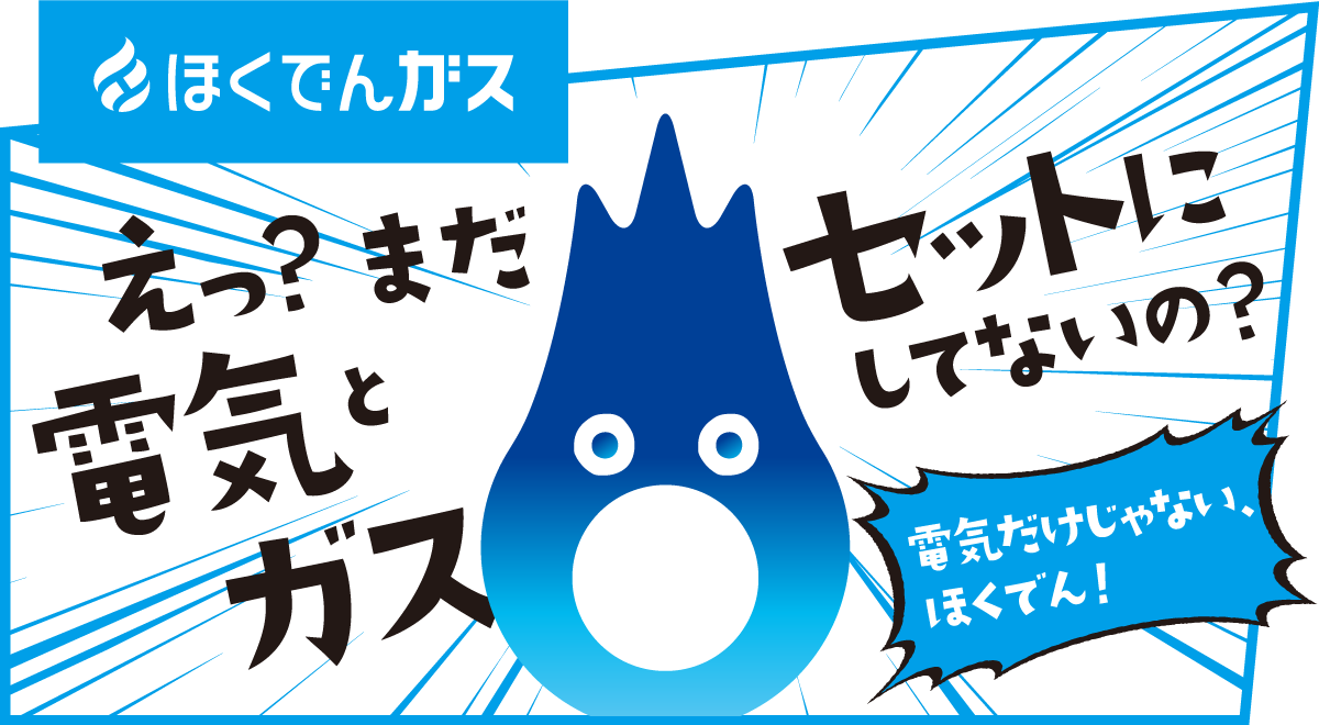 え？まだ電気とガス セットにしてないの？電気だけじゃない、ほくでん！