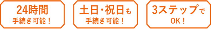 24時間手続き可能！土日･祝日も手続き可能！3ステップでOK！