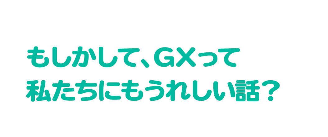 もしかして、GXって私たちにもうれしい話?
