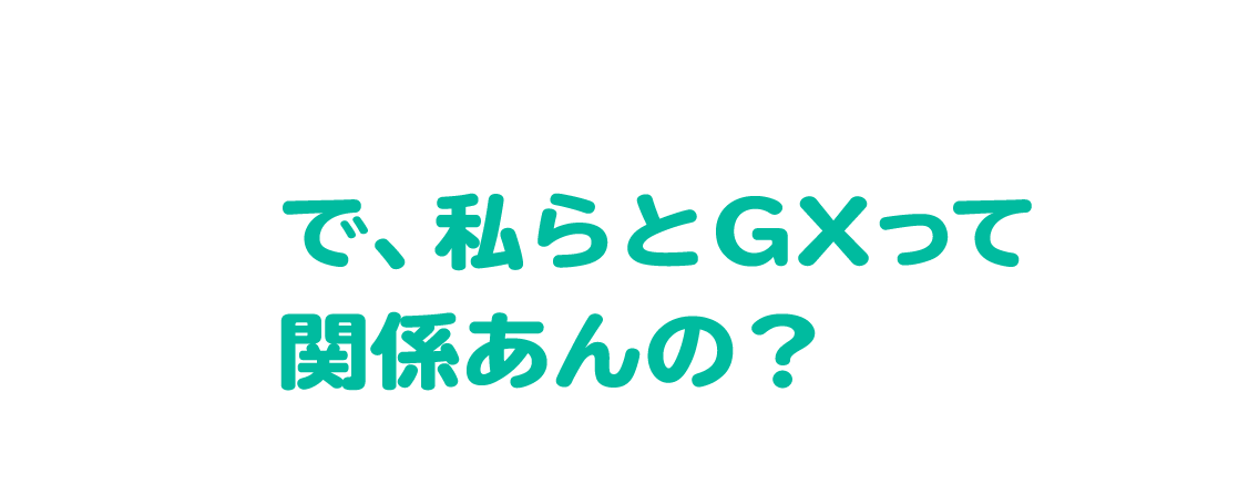 で、私らとGXって関係あんの?