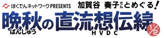ほくでんネットワークPRESENTS　加賀谷奏子さんとめぐる！晩秋の直流想伝線（HVDC）