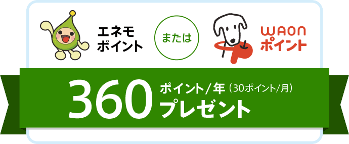 エネモポイントまたはWAONポイントを年間360ポイント、月30ポイントプレゼント。