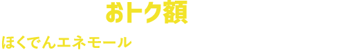 今の料金からおトク額を知りたいお客さまはほくでんエネモールにてご確認いただき、こちらから