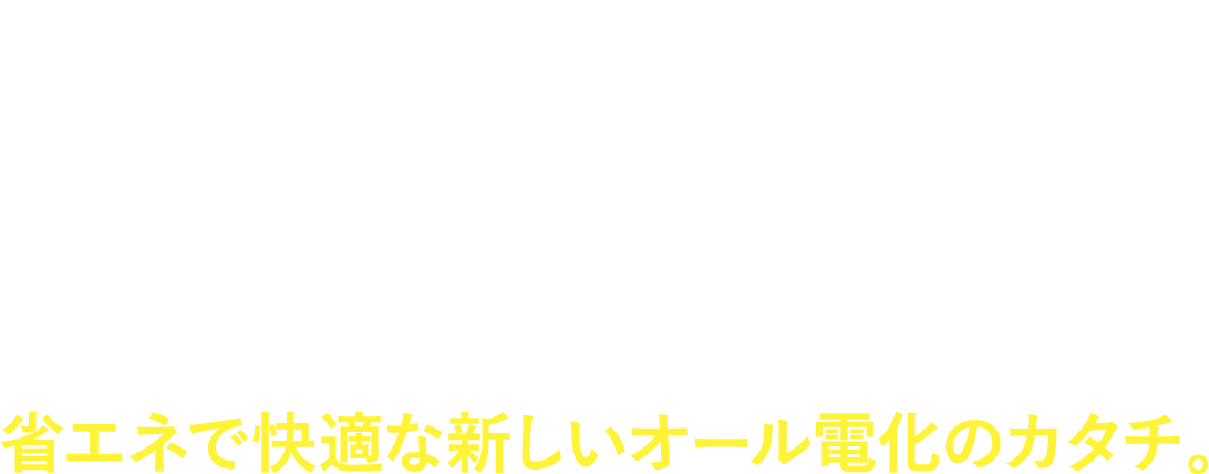 スマート電化とは？「スマート電化」は、暖冷房と給湯にヒートポンプ機器を、キッチンにIHクッキングヒーターを使う、省エネで快適な新しいオール電化のカタチ。