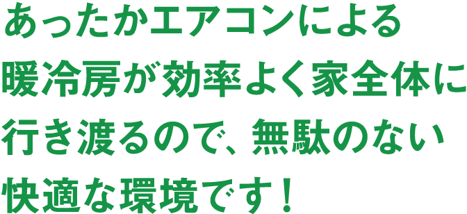 あったかエアコンによる暖冷房が効率よく家全体に行き渡るので、無駄のない快適な環境です！