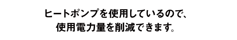 ヒートポンプを使用しているので、使用電力量を削減できます。