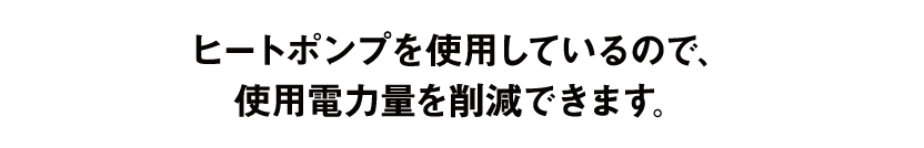 ヒートポンプを使用しているので、使用電力量を削減できます。