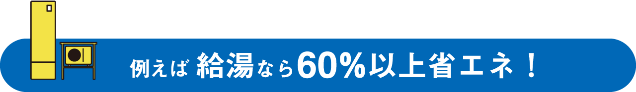 例えば給湯なら60％以上省エネ！