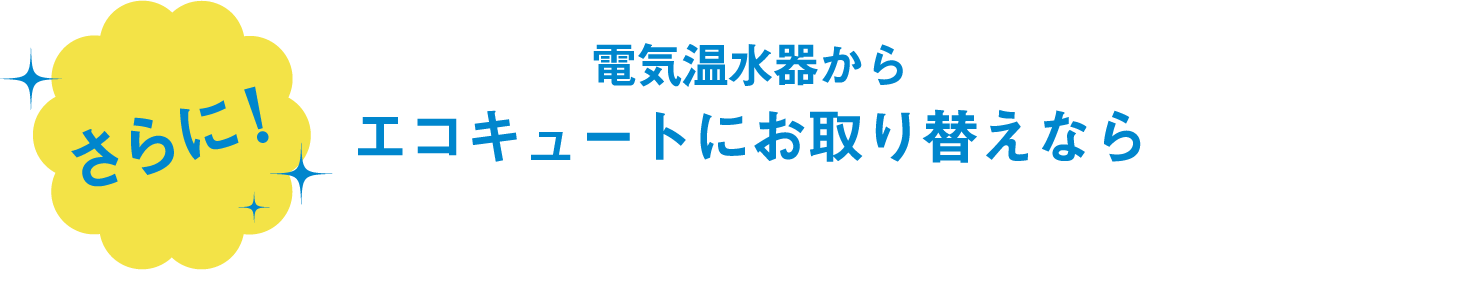 さらに！電気温水器からエコキュートにお取り替えなら