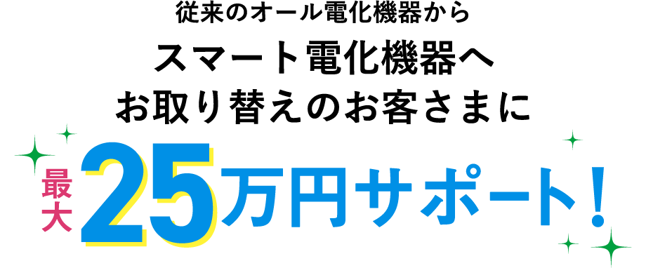 従来のオール電化機器からスマート電化機器へお取り替えのお客さまに最大15万円サポート！